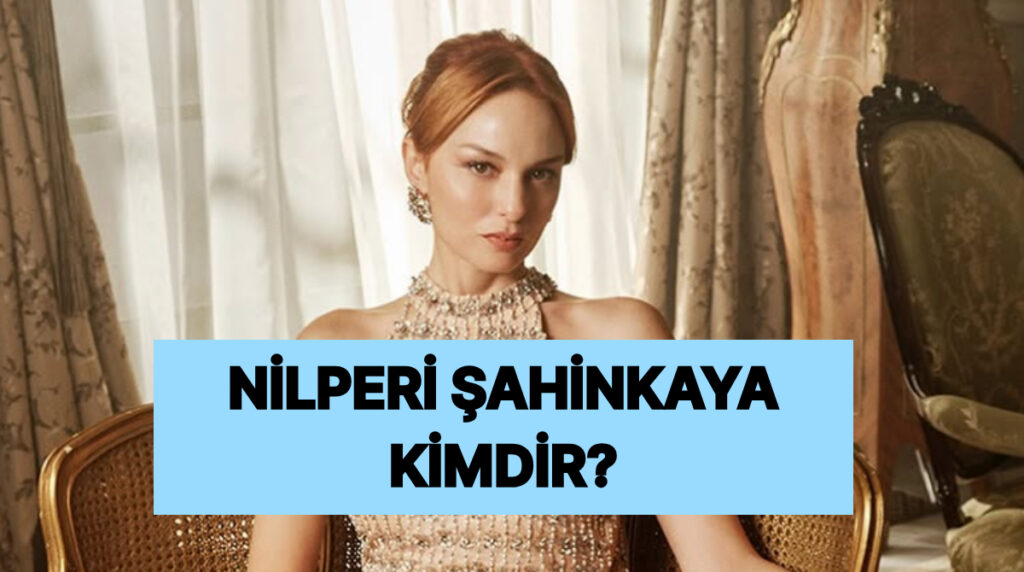 Nilperi Şahinkaya Kimdir, Nereli ve Kaç Yaşında? Nilperi Şahinkaya Hangi Yapımlarda Yer Aldı? 10 nilperi sahinkaya kimdir nereli ve kac yasinda nilperi sahinkaya hangi yapimlarda yer aldi HTpPBZz5
